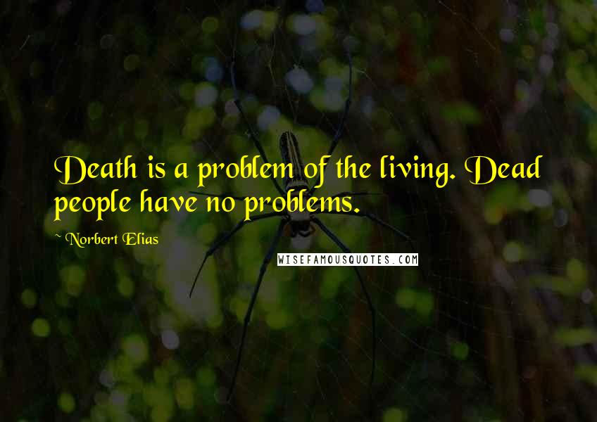 Norbert Elias Quotes: Death is a problem of the living. Dead people have no problems.