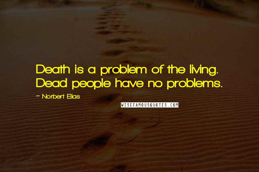 Norbert Elias Quotes: Death is a problem of the living. Dead people have no problems.