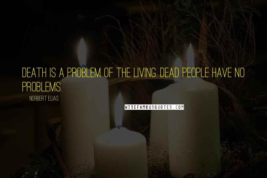Norbert Elias Quotes: Death is a problem of the living. Dead people have no problems.