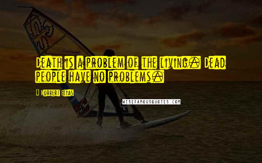 Norbert Elias Quotes: Death is a problem of the living. Dead people have no problems.