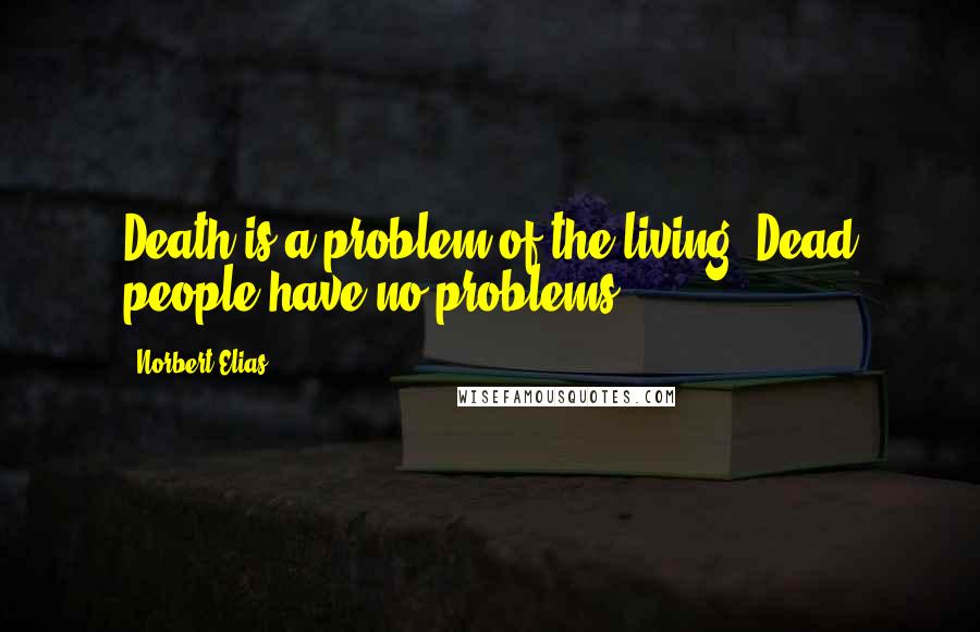 Norbert Elias Quotes: Death is a problem of the living. Dead people have no problems.