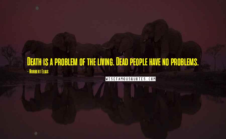 Norbert Elias Quotes: Death is a problem of the living. Dead people have no problems.