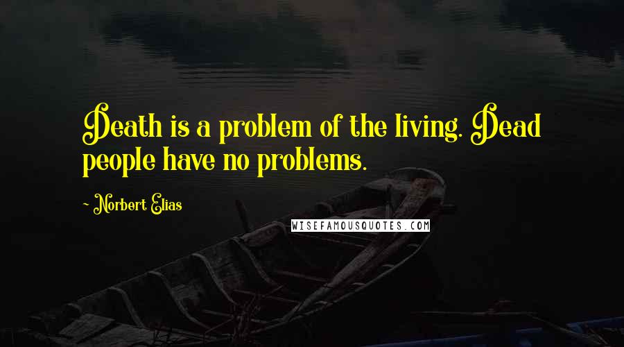 Norbert Elias Quotes: Death is a problem of the living. Dead people have no problems.