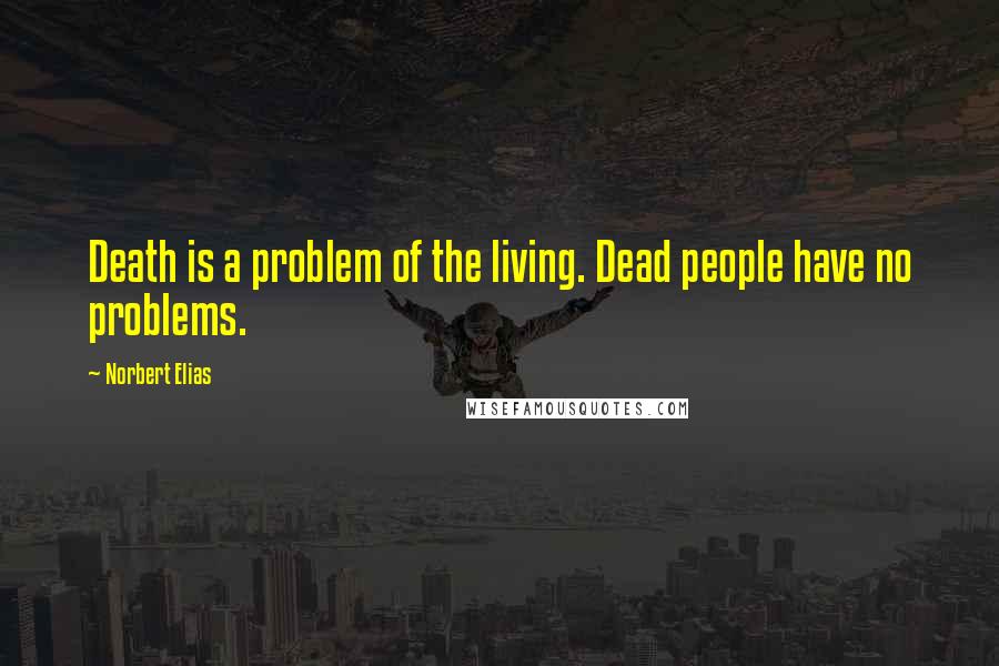 Norbert Elias Quotes: Death is a problem of the living. Dead people have no problems.