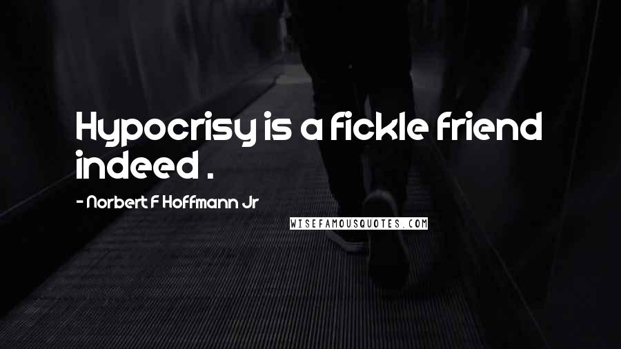 Norbert F Hoffmann Jr Quotes: Hypocrisy is a fickle friend indeed .