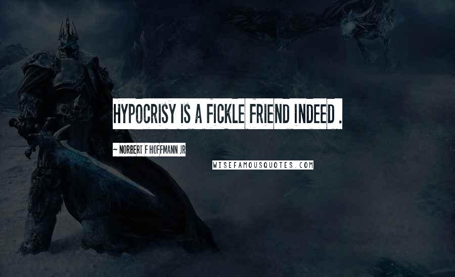 Norbert F Hoffmann Jr Quotes: Hypocrisy is a fickle friend indeed .