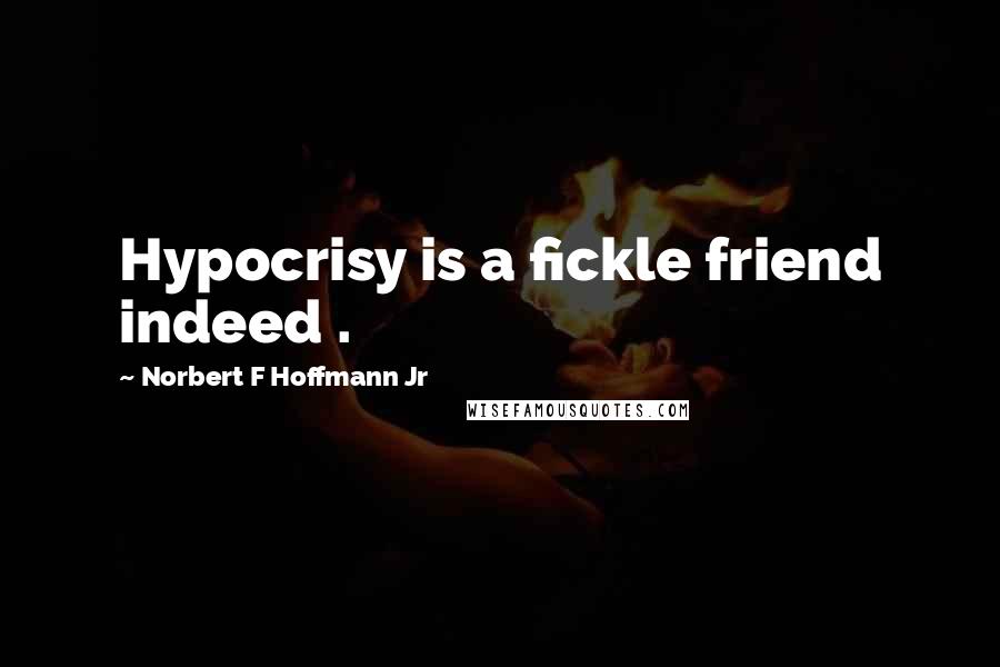 Norbert F Hoffmann Jr Quotes: Hypocrisy is a fickle friend indeed .