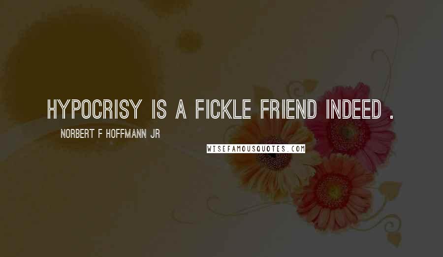 Norbert F Hoffmann Jr Quotes: Hypocrisy is a fickle friend indeed .