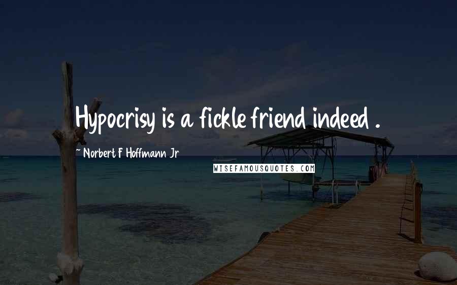 Norbert F Hoffmann Jr Quotes: Hypocrisy is a fickle friend indeed .