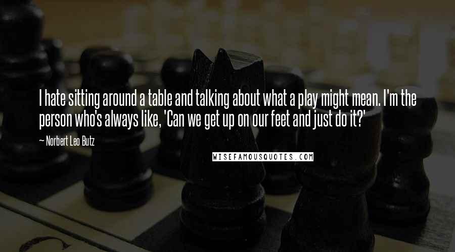 Norbert Leo Butz Quotes: I hate sitting around a table and talking about what a play might mean. I'm the person who's always like, 'Can we get up on our feet and just do it?'