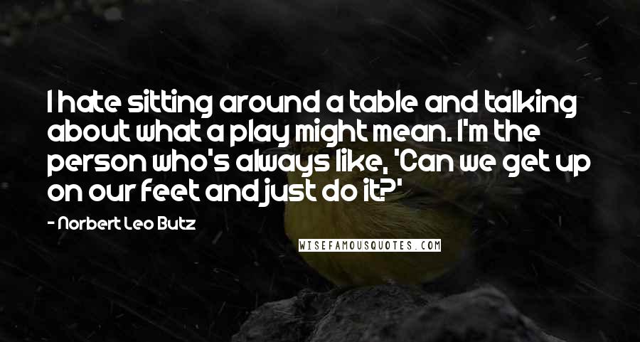 Norbert Leo Butz Quotes: I hate sitting around a table and talking about what a play might mean. I'm the person who's always like, 'Can we get up on our feet and just do it?'