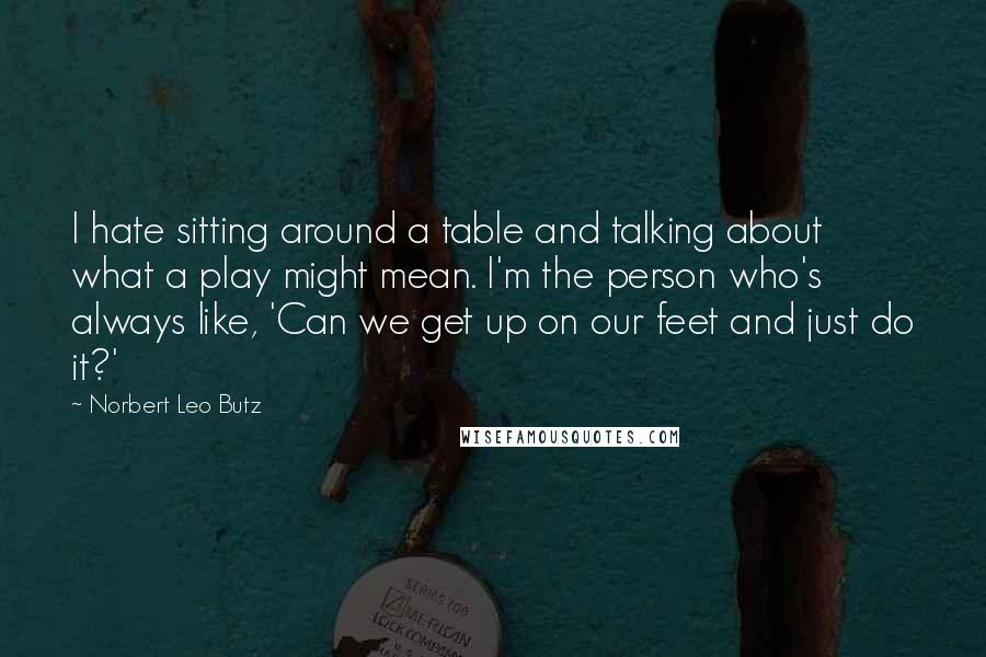 Norbert Leo Butz Quotes: I hate sitting around a table and talking about what a play might mean. I'm the person who's always like, 'Can we get up on our feet and just do it?'