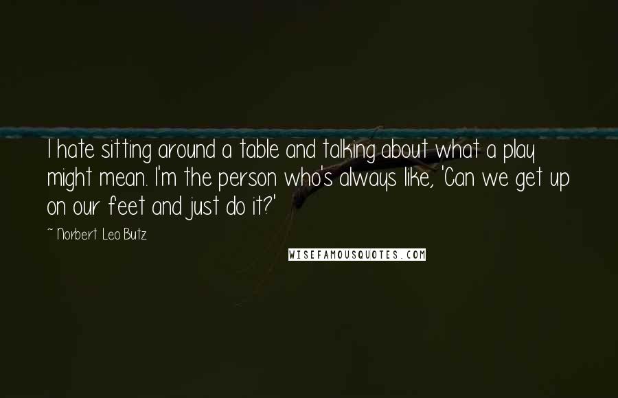 Norbert Leo Butz Quotes: I hate sitting around a table and talking about what a play might mean. I'm the person who's always like, 'Can we get up on our feet and just do it?'