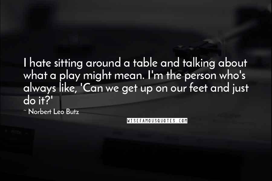 Norbert Leo Butz Quotes: I hate sitting around a table and talking about what a play might mean. I'm the person who's always like, 'Can we get up on our feet and just do it?'