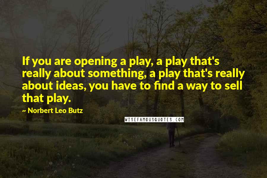 Norbert Leo Butz Quotes: If you are opening a play, a play that's really about something, a play that's really about ideas, you have to find a way to sell that play.