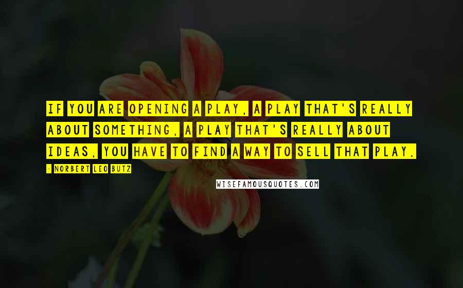 Norbert Leo Butz Quotes: If you are opening a play, a play that's really about something, a play that's really about ideas, you have to find a way to sell that play.