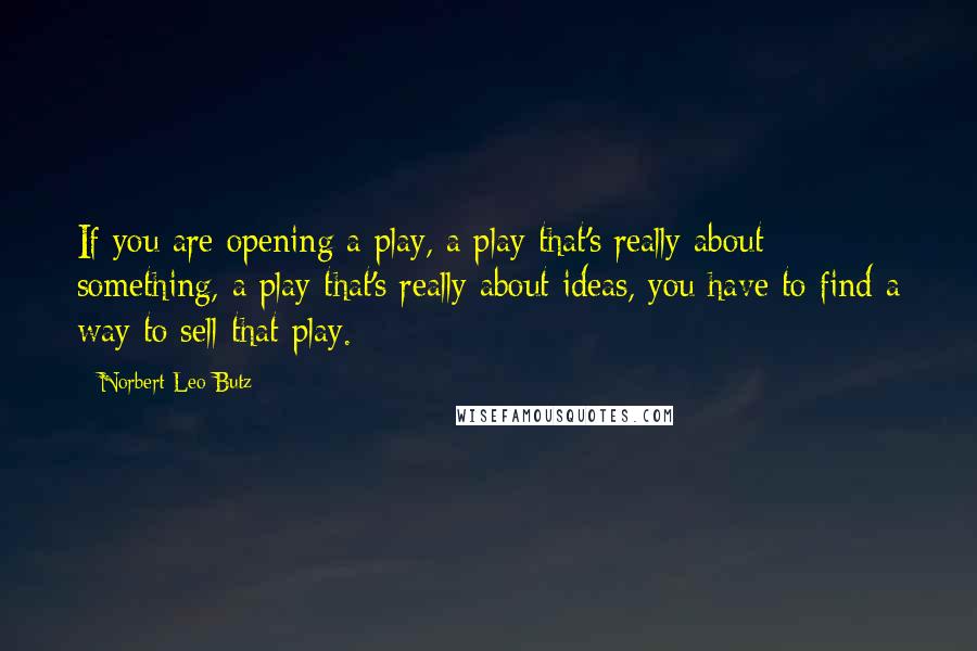 Norbert Leo Butz Quotes: If you are opening a play, a play that's really about something, a play that's really about ideas, you have to find a way to sell that play.