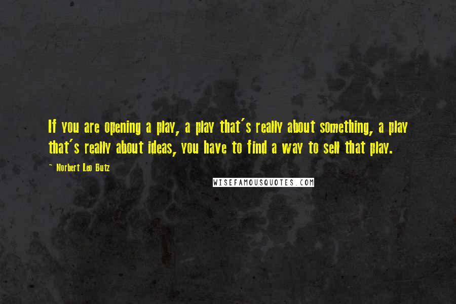 Norbert Leo Butz Quotes: If you are opening a play, a play that's really about something, a play that's really about ideas, you have to find a way to sell that play.