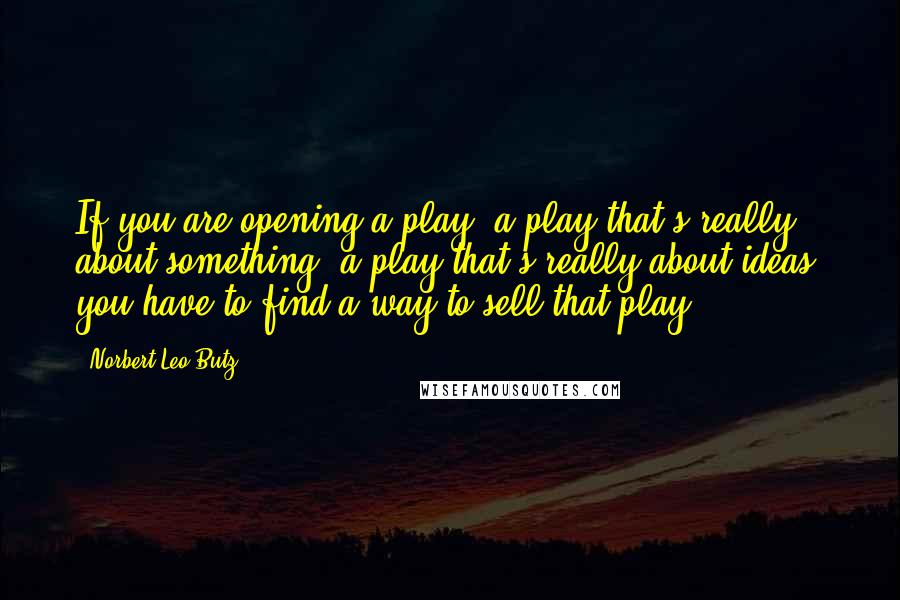 Norbert Leo Butz Quotes: If you are opening a play, a play that's really about something, a play that's really about ideas, you have to find a way to sell that play.