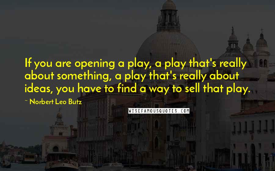Norbert Leo Butz Quotes: If you are opening a play, a play that's really about something, a play that's really about ideas, you have to find a way to sell that play.