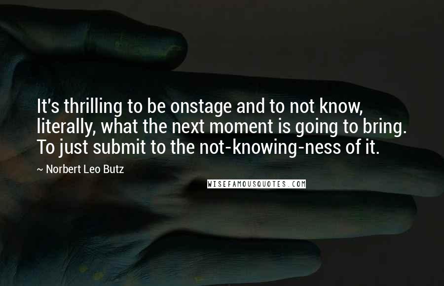Norbert Leo Butz Quotes: It's thrilling to be onstage and to not know, literally, what the next moment is going to bring. To just submit to the not-knowing-ness of it.