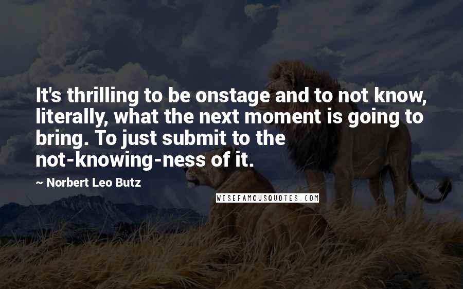Norbert Leo Butz Quotes: It's thrilling to be onstage and to not know, literally, what the next moment is going to bring. To just submit to the not-knowing-ness of it.