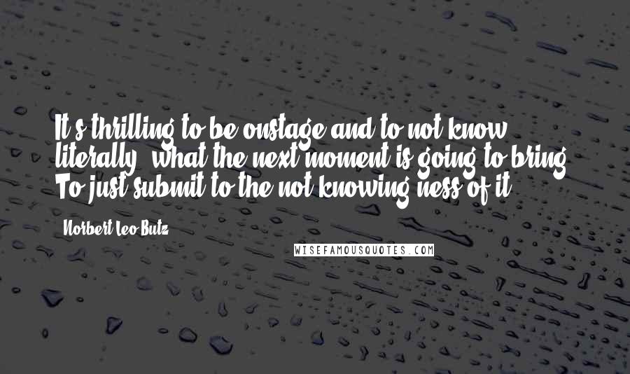Norbert Leo Butz Quotes: It's thrilling to be onstage and to not know, literally, what the next moment is going to bring. To just submit to the not-knowing-ness of it.