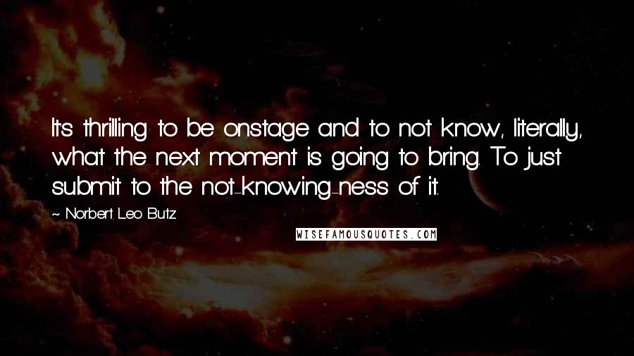 Norbert Leo Butz Quotes: It's thrilling to be onstage and to not know, literally, what the next moment is going to bring. To just submit to the not-knowing-ness of it.