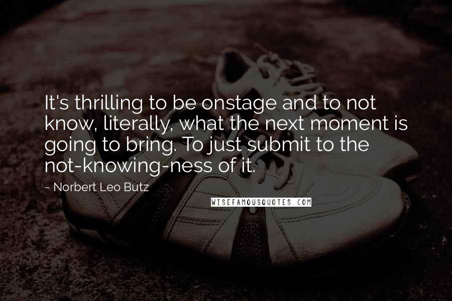 Norbert Leo Butz Quotes: It's thrilling to be onstage and to not know, literally, what the next moment is going to bring. To just submit to the not-knowing-ness of it.