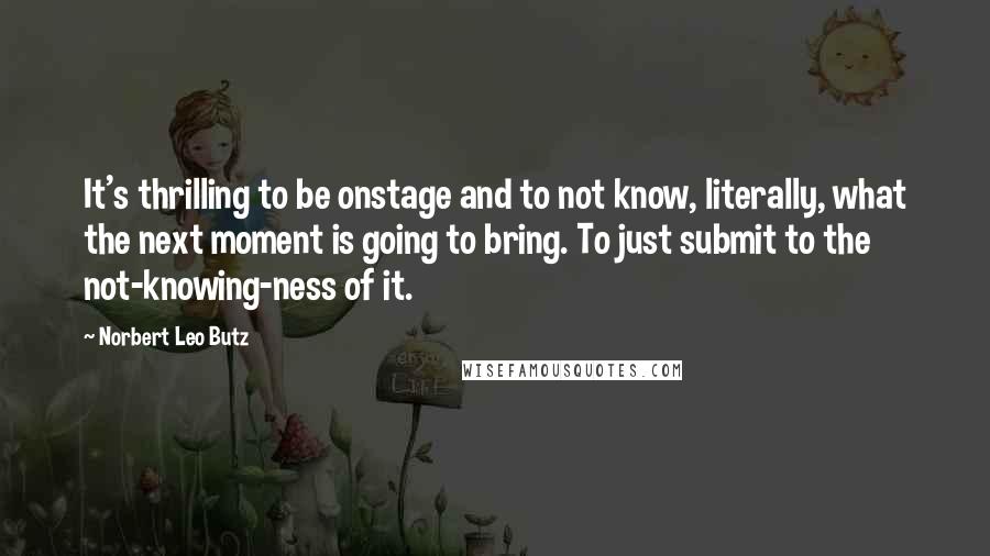 Norbert Leo Butz Quotes: It's thrilling to be onstage and to not know, literally, what the next moment is going to bring. To just submit to the not-knowing-ness of it.