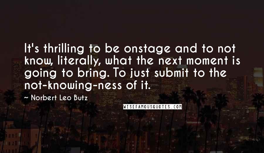 Norbert Leo Butz Quotes: It's thrilling to be onstage and to not know, literally, what the next moment is going to bring. To just submit to the not-knowing-ness of it.