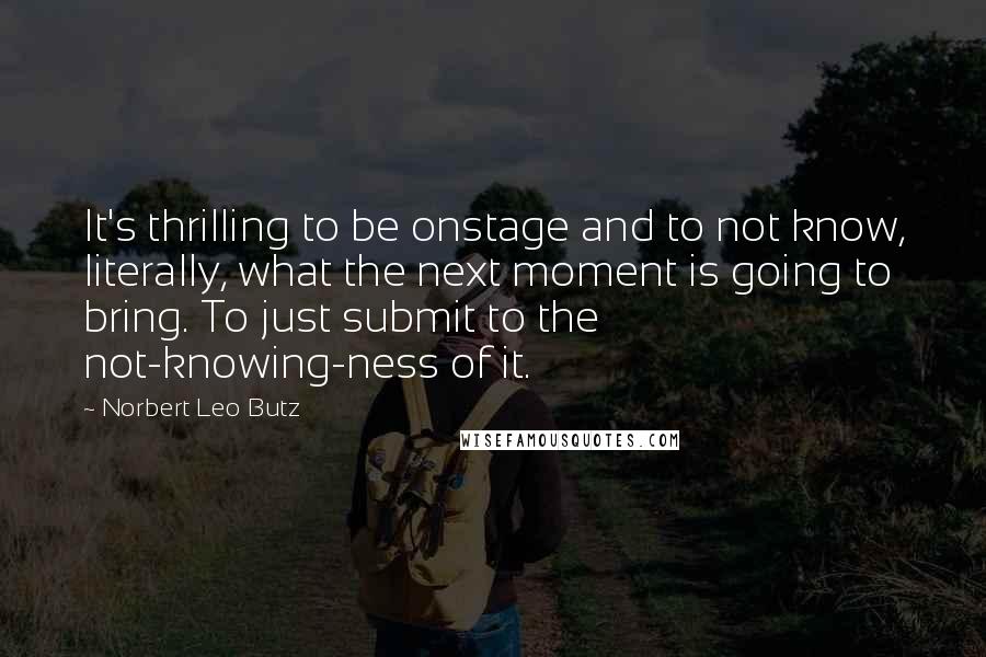Norbert Leo Butz Quotes: It's thrilling to be onstage and to not know, literally, what the next moment is going to bring. To just submit to the not-knowing-ness of it.