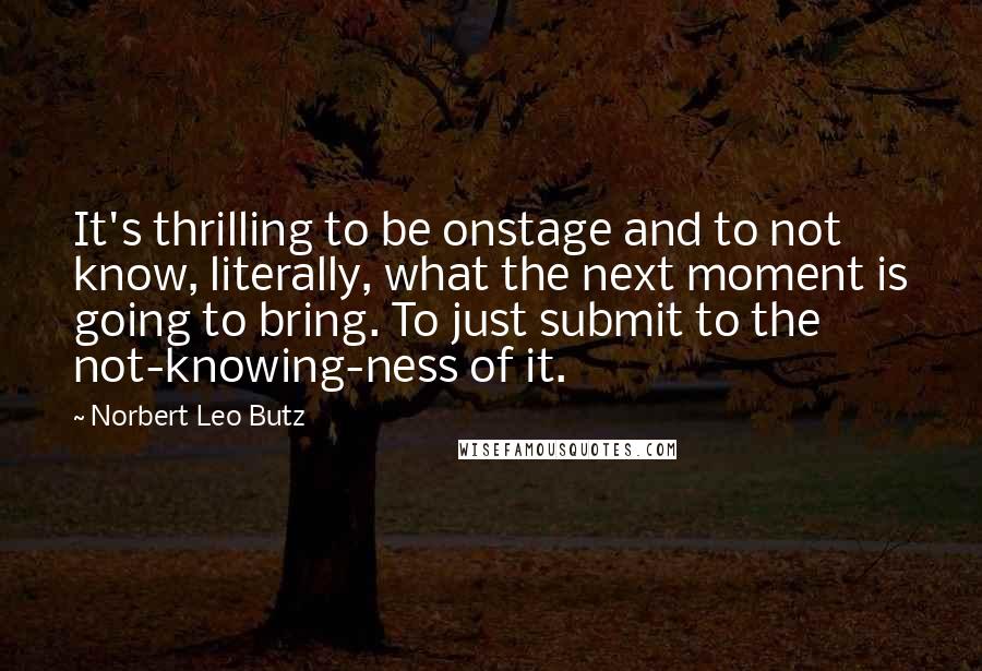 Norbert Leo Butz Quotes: It's thrilling to be onstage and to not know, literally, what the next moment is going to bring. To just submit to the not-knowing-ness of it.