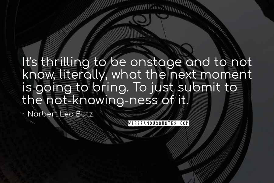 Norbert Leo Butz Quotes: It's thrilling to be onstage and to not know, literally, what the next moment is going to bring. To just submit to the not-knowing-ness of it.