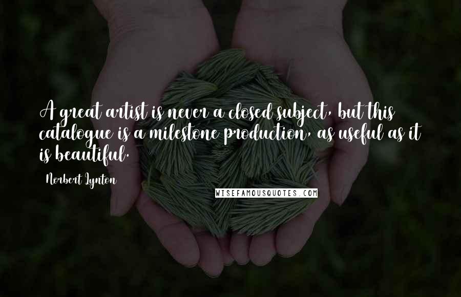 Norbert Lynton Quotes: A great artist is never a closed subject, but this catalogue is a milestone production, as useful as it is beautiful.