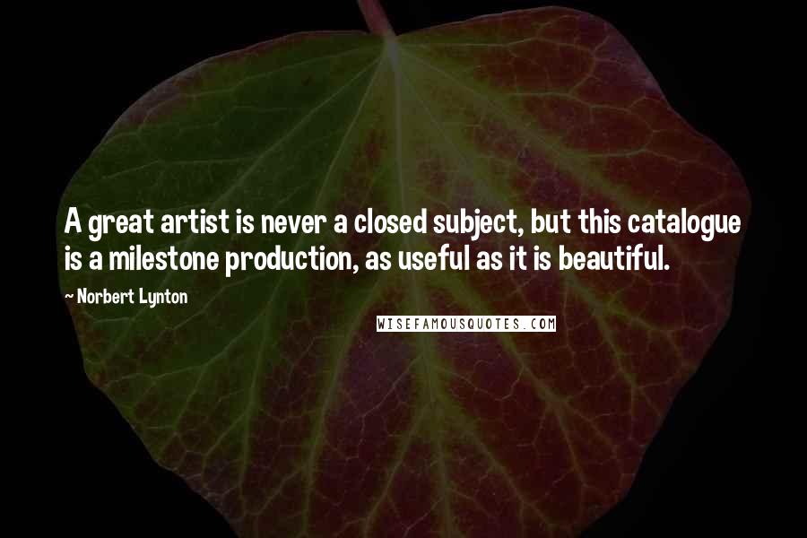 Norbert Lynton Quotes: A great artist is never a closed subject, but this catalogue is a milestone production, as useful as it is beautiful.