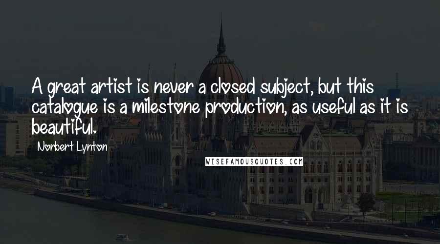 Norbert Lynton Quotes: A great artist is never a closed subject, but this catalogue is a milestone production, as useful as it is beautiful.