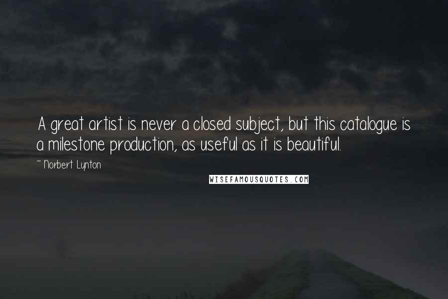 Norbert Lynton Quotes: A great artist is never a closed subject, but this catalogue is a milestone production, as useful as it is beautiful.