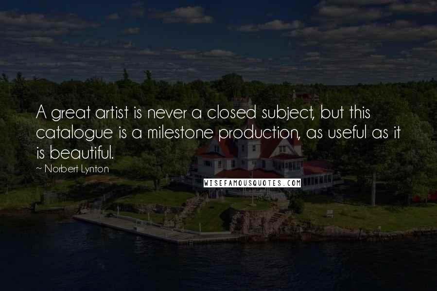 Norbert Lynton Quotes: A great artist is never a closed subject, but this catalogue is a milestone production, as useful as it is beautiful.