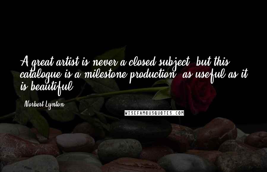 Norbert Lynton Quotes: A great artist is never a closed subject, but this catalogue is a milestone production, as useful as it is beautiful.