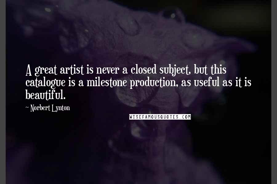 Norbert Lynton Quotes: A great artist is never a closed subject, but this catalogue is a milestone production, as useful as it is beautiful.