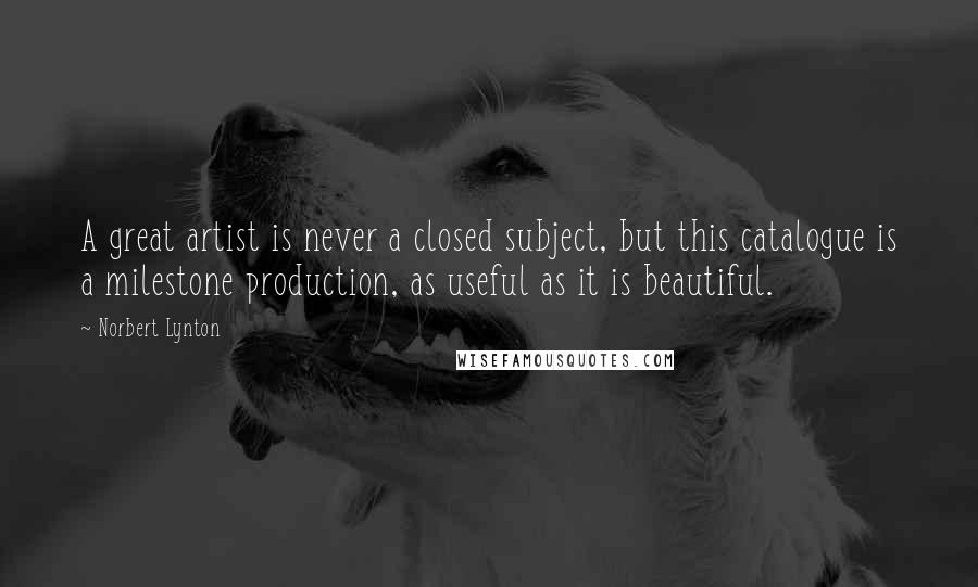 Norbert Lynton Quotes: A great artist is never a closed subject, but this catalogue is a milestone production, as useful as it is beautiful.