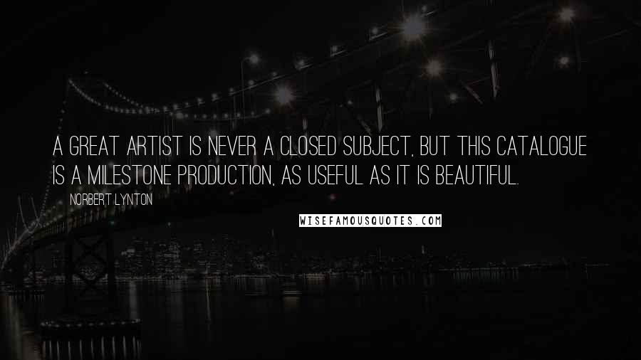 Norbert Lynton Quotes: A great artist is never a closed subject, but this catalogue is a milestone production, as useful as it is beautiful.