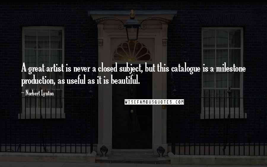 Norbert Lynton Quotes: A great artist is never a closed subject, but this catalogue is a milestone production, as useful as it is beautiful.