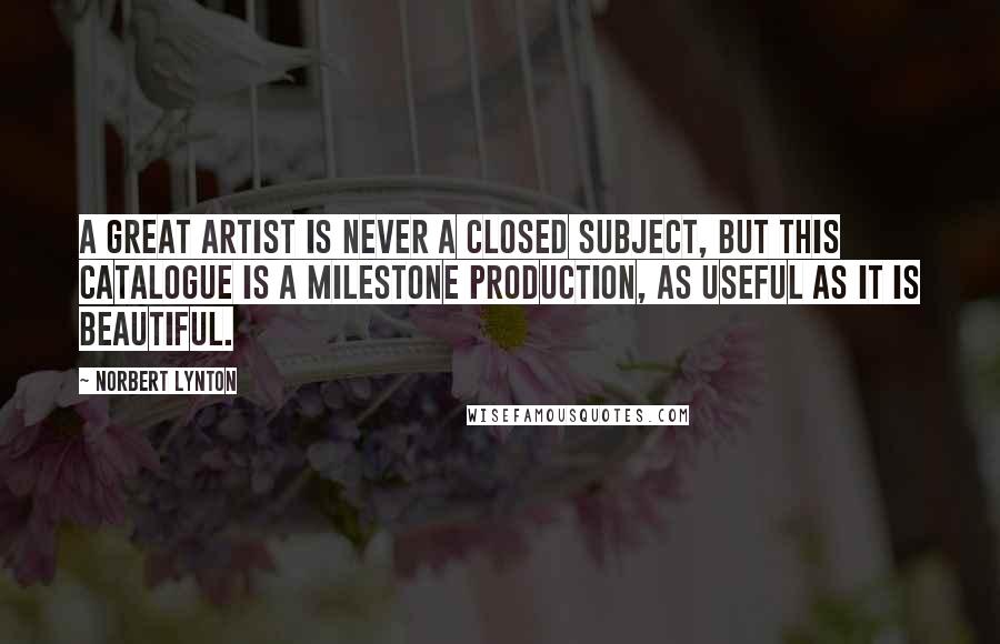 Norbert Lynton Quotes: A great artist is never a closed subject, but this catalogue is a milestone production, as useful as it is beautiful.