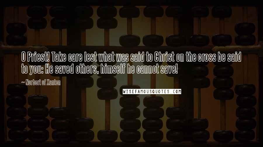 Norbert Of Xanten Quotes: O Priest! Take care lest what was said to Christ on the cross be said to you: He saved others, himself he cannot save!