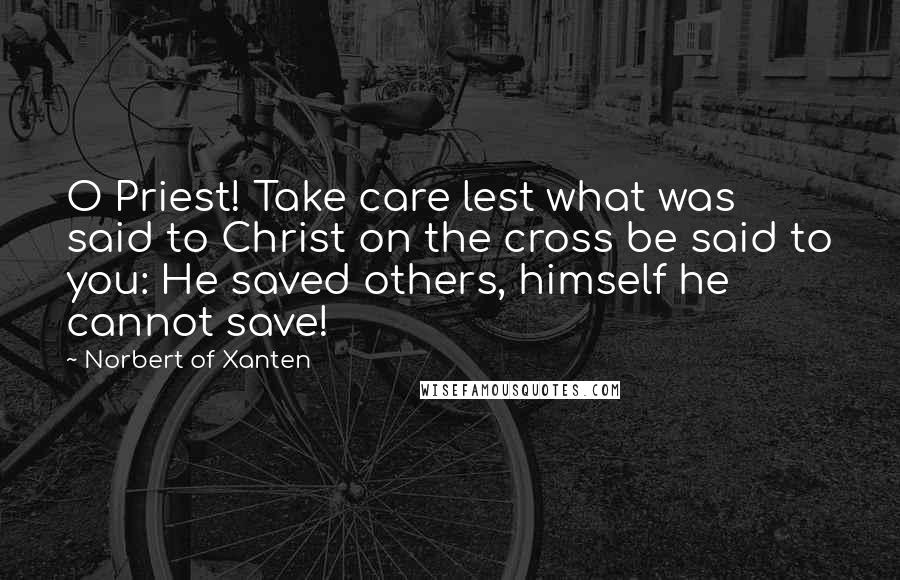 Norbert Of Xanten Quotes: O Priest! Take care lest what was said to Christ on the cross be said to you: He saved others, himself he cannot save!