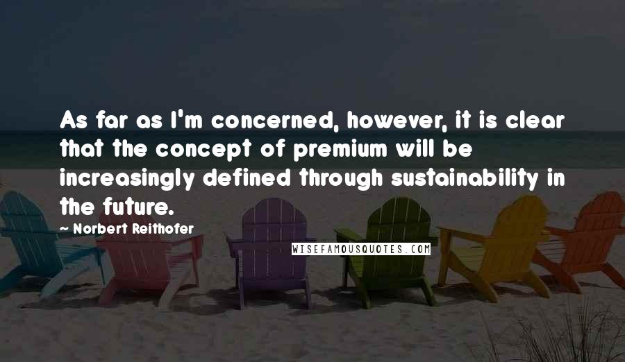 Norbert Reithofer Quotes: As far as I'm concerned, however, it is clear that the concept of premium will be increasingly defined through sustainability in the future.