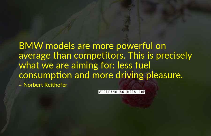 Norbert Reithofer Quotes: BMW models are more powerful on average than competitors. This is precisely what we are aiming for: less fuel consumption and more driving pleasure.