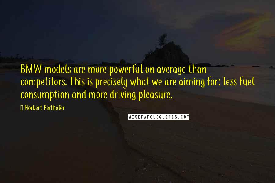 Norbert Reithofer Quotes: BMW models are more powerful on average than competitors. This is precisely what we are aiming for: less fuel consumption and more driving pleasure.